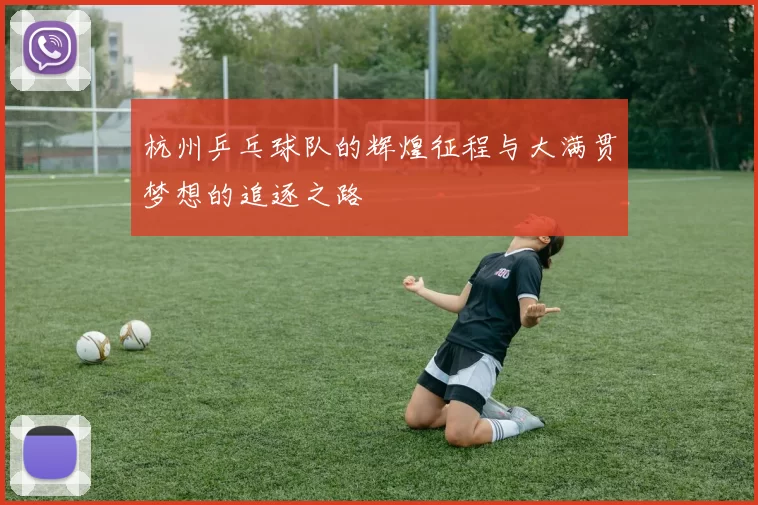 杭州乒乓球队的辉煌征程与大满贯梦想的追逐之路