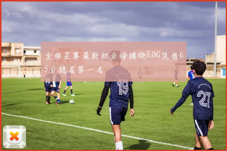 全明星赛最新积分榜揭晓EDG凭借65分稳居第一名