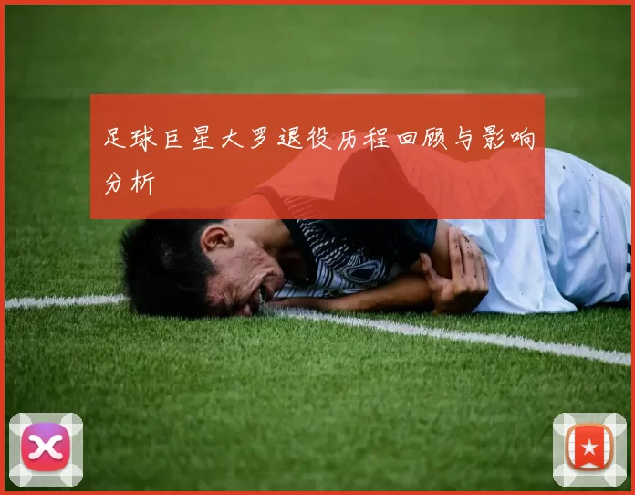 足球巨星大罗退役历程回顾与影响分析