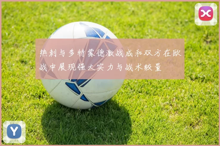 热刺与多特蒙德激战成和双方在欧战中展现强大实力与战术较量