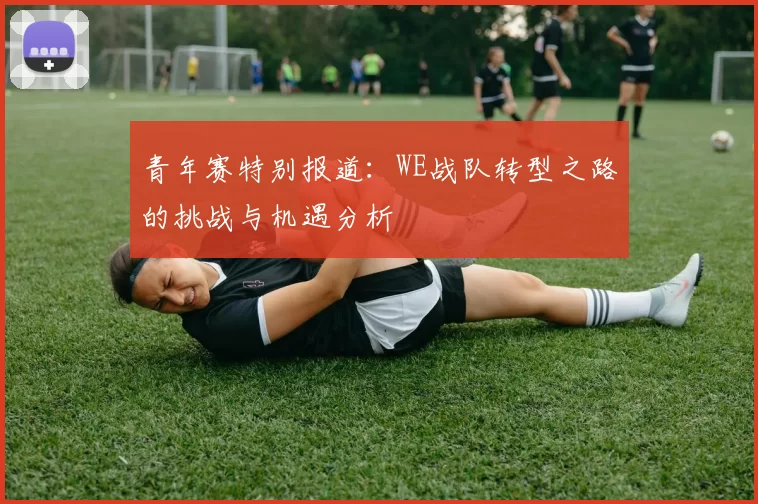 青年赛特别报道：WE战队转型之路的挑战与机遇分析