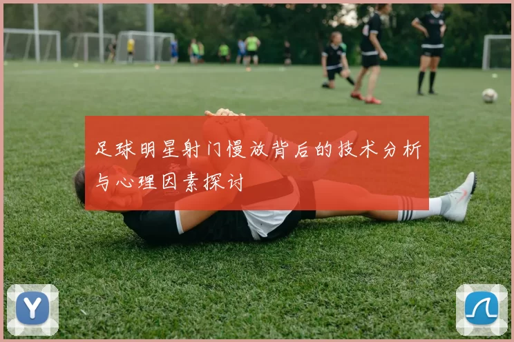 足球明星射门慢放背后的技术分析与心理因素探讨