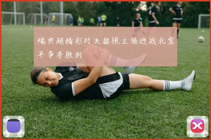 瑞典超精彩对决赫根主场迎战北雪平争夺胜利