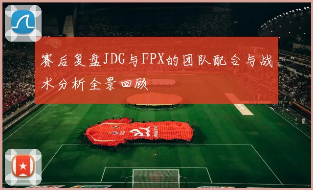 赛后复盘JDG与FPX的团队配合与战术分析全景回顾
