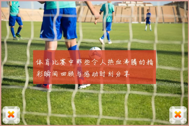 体育比赛中那些令人热血沸腾的精彩瞬间回顾与感动时刻分享