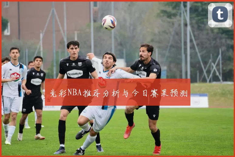 竞彩NBA推荐分析与今日赛果预测