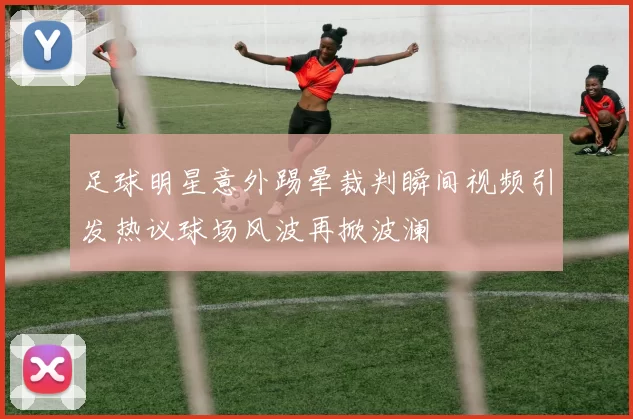 足球明星意外踢晕裁判瞬间视频引发热议球场风波再掀波澜