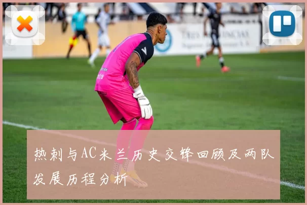 热刺与AC米兰历史交锋回顾及两队发展历程分析