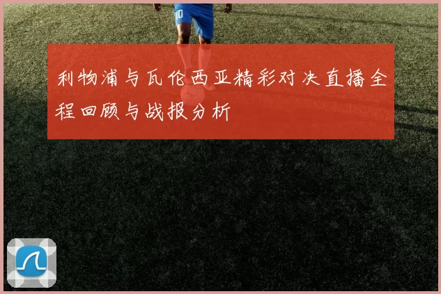 利物浦与瓦伦西亚精彩对决直播全程回顾与战报分析