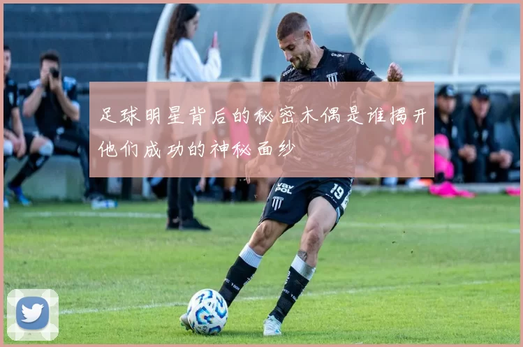 足球明星背后的秘密木偶是谁揭开他们成功的神秘面纱