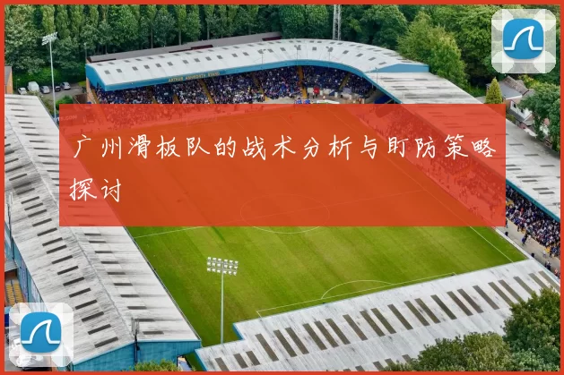 广州滑板队的战术分析与盯防策略探讨