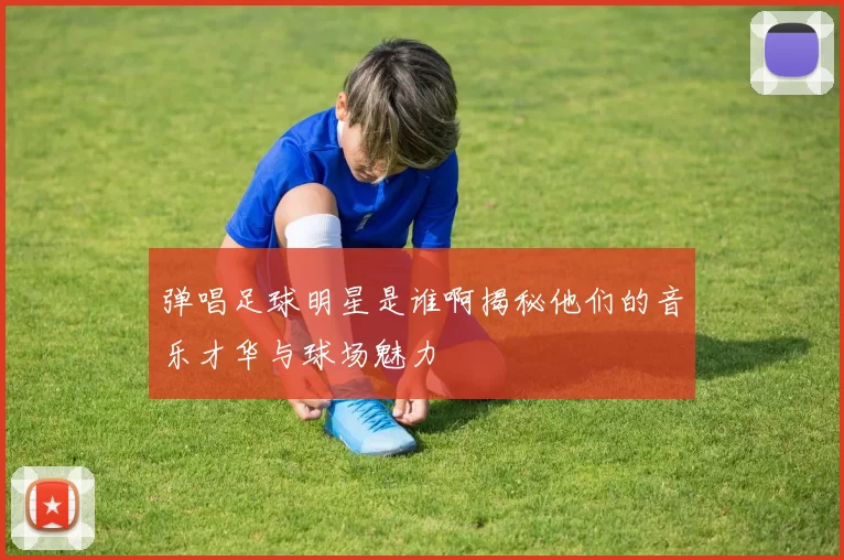 弹唱足球明星是谁啊揭秘他们的音乐才华与球场魅力