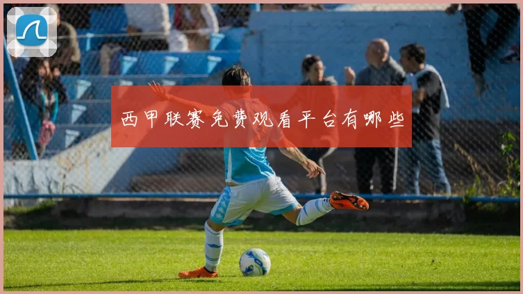 西甲联赛免费观看平台有哪些