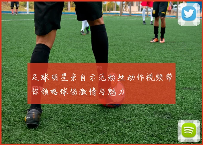 足球明星亲自示范粉丝动作视频带你领略球场激情与魅力