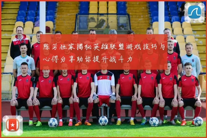 陈芳独家揭秘英雄联盟游戏技巧与心得分享助你提升战斗力